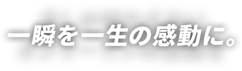 一瞬を一生の感動に。